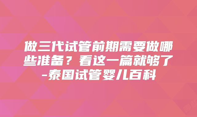 做三代试管前期需要做哪些准备？看这一篇就够了-泰国试管婴儿百科