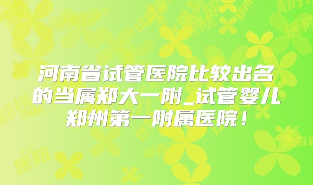 河南省试管医院比较出名的当属郑大一附_试管婴儿郑州第一附属医院！