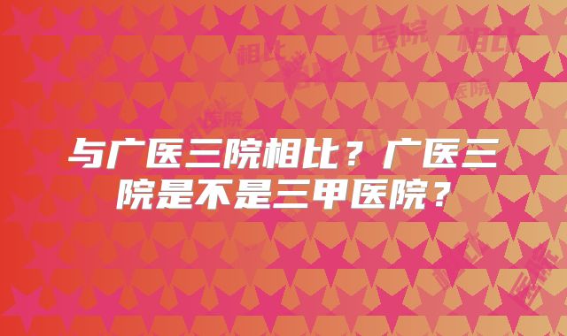 与广医三院相比？广医三院是不是三甲医院？