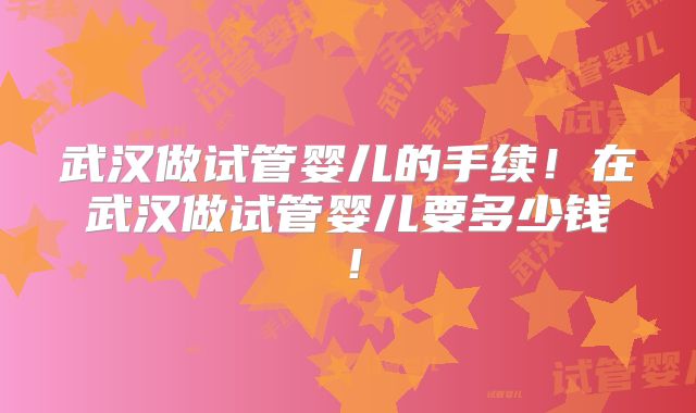 武汉做试管婴儿的手续！在武汉做试管婴儿要多少钱！