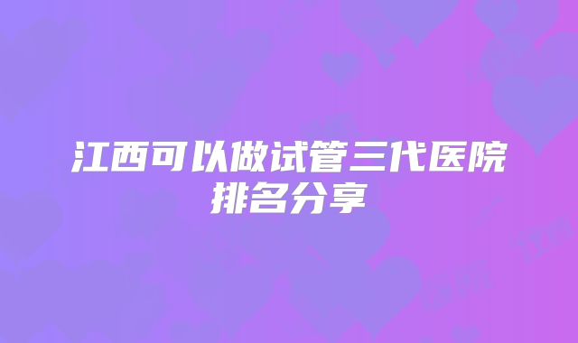 江西可以做试管三代医院排名分享