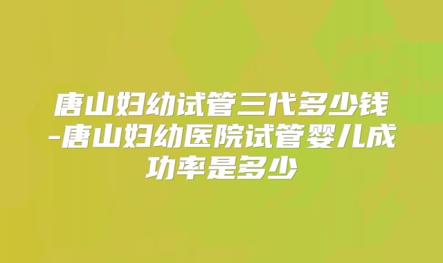 唐山妇幼试管三代多少钱-唐山妇幼医院试管婴儿成功率是多少