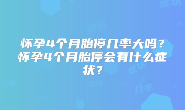 怀孕4个月胎停几率大吗？怀孕4个月胎停会有什么症状？
