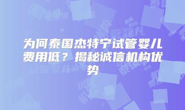 为何泰国杰特宁试管婴儿费用低?揭秘诚信机构优势