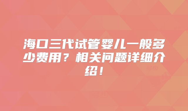 海口三代试管婴儿一般多少费用？相关问题详细介绍！