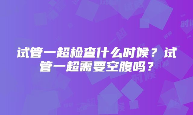 试管一超检查什么时候？试管一超需要空腹吗？