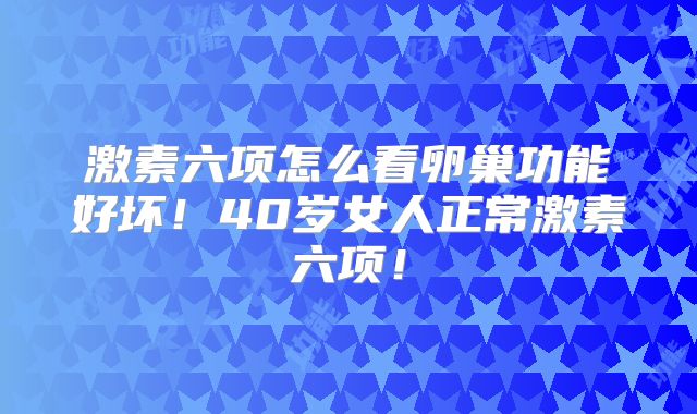 激素六项怎么看卵巢功能好坏！40岁女人正常激素六项！