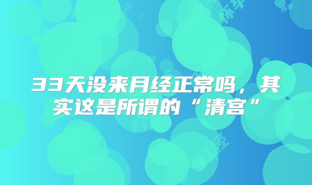 33天没来月经正常吗，其实这是所谓的“清宫”