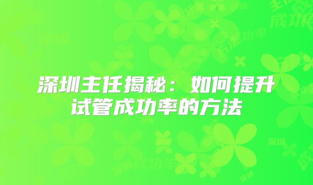 深圳主任揭秘:如何提升试管成功率的方法