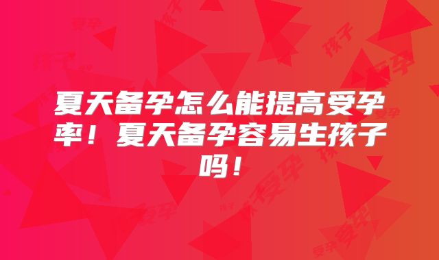 夏天备孕怎么能提高受孕率!夏天备孕容易生孩子吗!