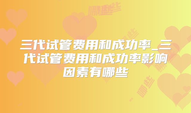 三代试管费用和成功率_三代试管费用和成功率影响因素有哪些
