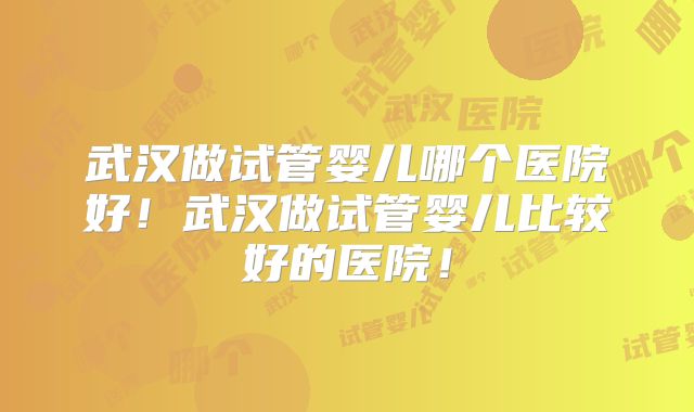 武汉做试管婴儿哪个医院好!武汉做试管婴儿比较好的医院!