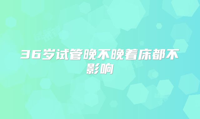 36岁试管晚不晚着床都不影响