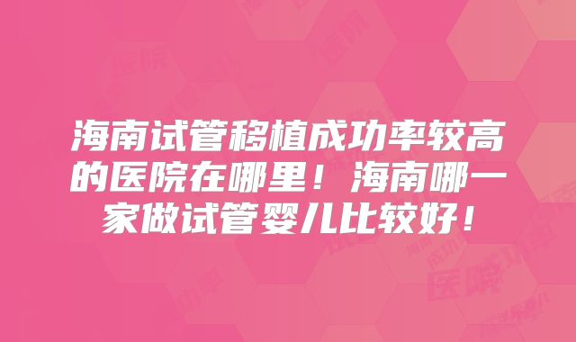 海南试管移植成功率较高的医院在哪里!海南哪一家做试管婴儿比较好!