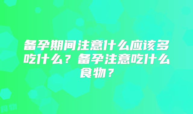 备孕期间注意什么应该多吃什么?备孕注意吃什么食物?