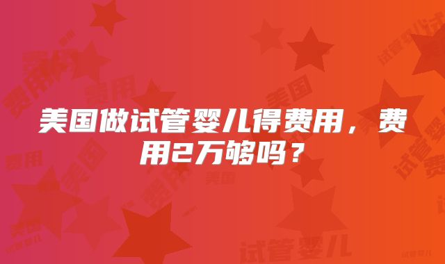 美国做试管婴儿得费用,费用2万够吗?