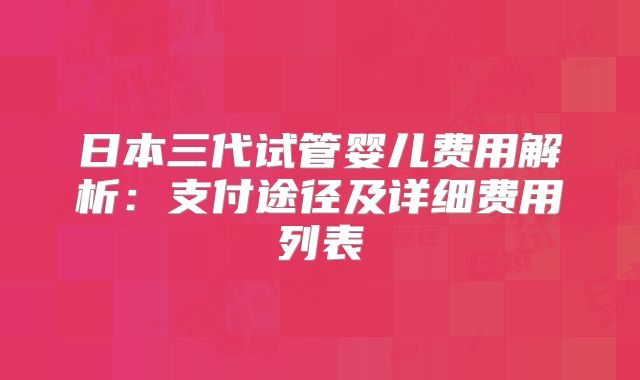 日本三代试管婴儿费用解析:支付途径及详细费用列表