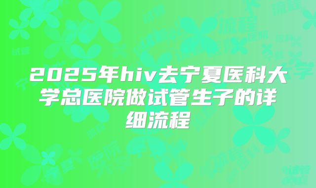 2025年hiv去宁夏医科大学总医院做试管生子的详细流程