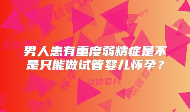 男人患有重度弱精症是不是只能做试管婴儿怀孕？