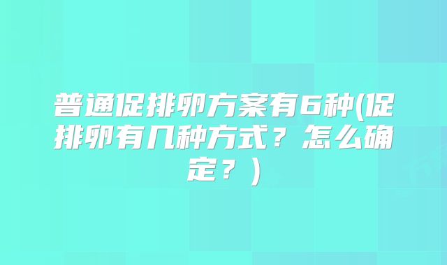 普通促排卵方案有6种(促排卵有几种方式?怎么确定?)