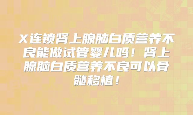 X连锁肾上腺脑白质营养不良能做试管婴儿吗!肾上腺脑白质营养不良可以骨髓移植!