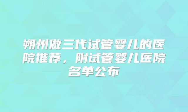 朔州做三代试管婴儿的医院推荐,附试管婴儿医院名单公布