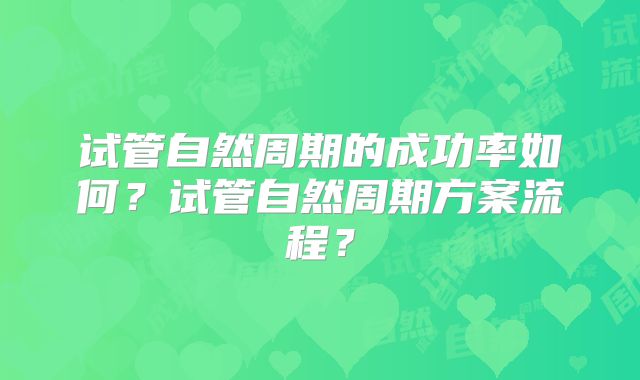 试管自然周期的成功率如何?试管自然周期方案流程?