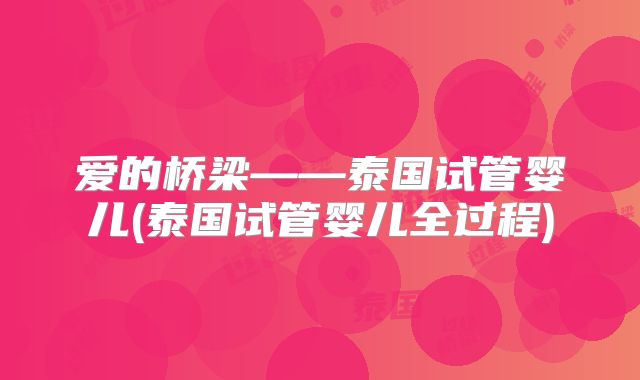 爱的桥梁——泰国试管婴儿(泰国试管婴儿全过程)