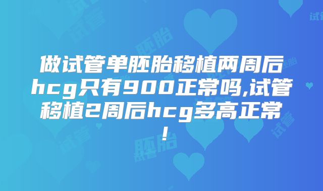 做试管单胚胎移植两周后hcg只有900正常吗,试管移植2周后hcg多高正常！