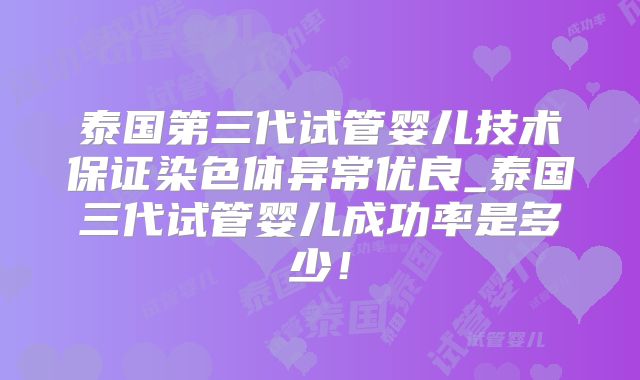 泰国第三代试管婴儿技术保证染色体异常优良_泰国三代试管婴儿成功率是多少!