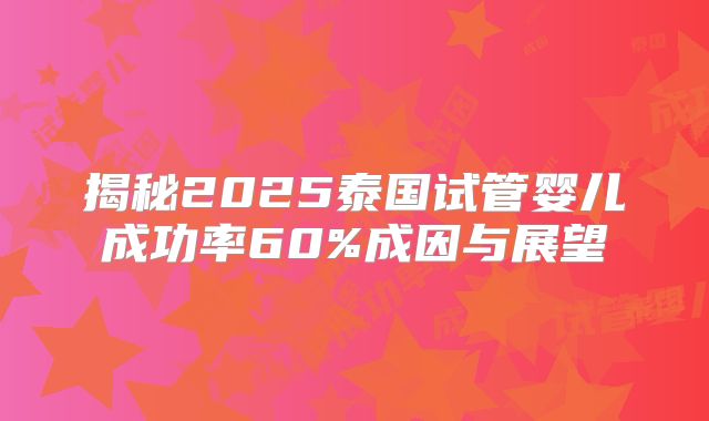 揭秘2025泰国试管婴儿成功率60%成因与展望