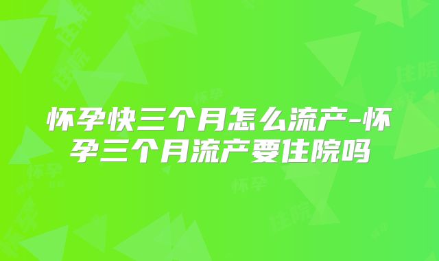 怀孕快三个月怎么流产-怀孕三个月流产要住院吗