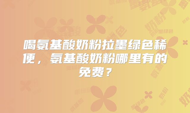 喝氨基酸奶粉拉墨绿色稀便,氨基酸奶粉哪里有的免费?