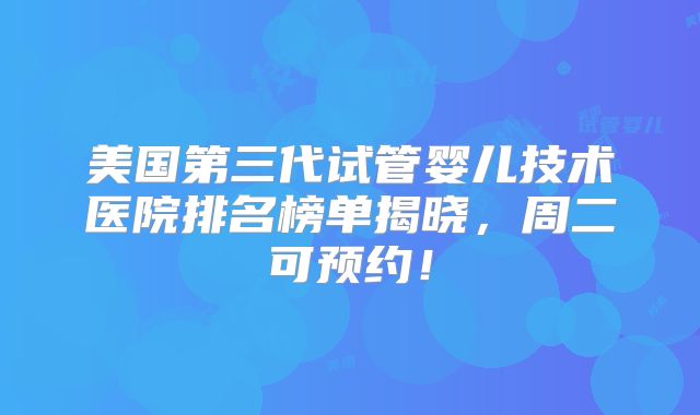 美国第三代试管婴儿技术医院排名榜单揭晓,周二可预约!
