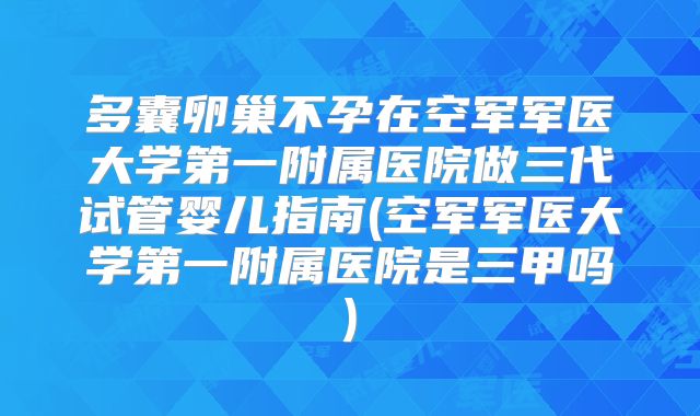 多囊卵巢不孕在空军军医大学第一附属医院做三代试管婴儿指南(空军军医大学第一附属医院是三甲吗)