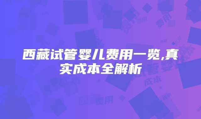 西藏试管婴儿费用一览,真实成本全解析