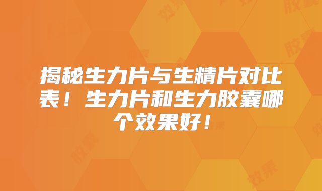 揭秘生力片与生精片对比表!生力片和生力胶囊哪个效果好!