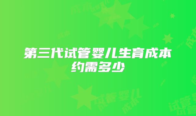 第三代试管婴儿生育成本约需多少