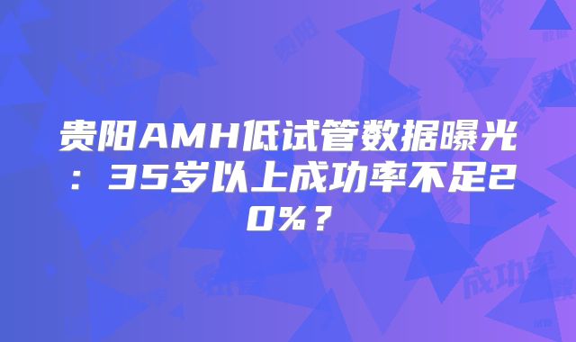 贵阳AMH低试管数据曝光:35岁以上成功率不足20%?