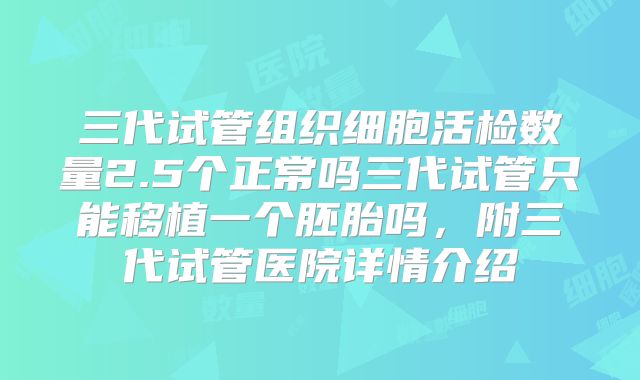 三代试管组织细胞活检数量2.5个正常吗三代试管只能移植一个胚胎吗，附三代试管医院详情介绍
