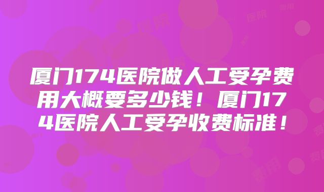 厦门174医院做人工受孕费用大概要多少钱!厦门174医院人工受孕收费标准!