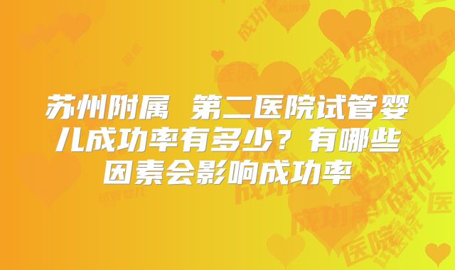 苏州附属 第二医院试管婴儿成功率有多少?有哪些因素会影响成功率