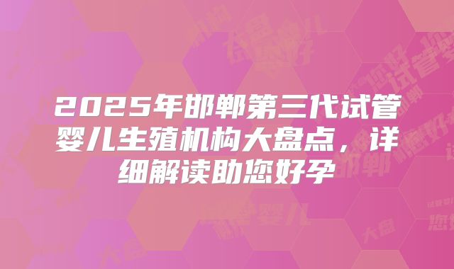 2025年邯郸第三代试管婴儿生殖机构大盘点，详细解读助您好孕
