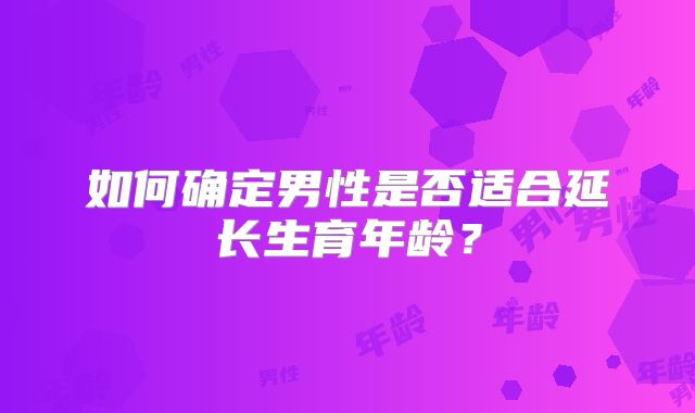 如何确定男性是否适合延长生育年龄？
