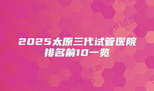 2025太原三代试管医院排名前10一览