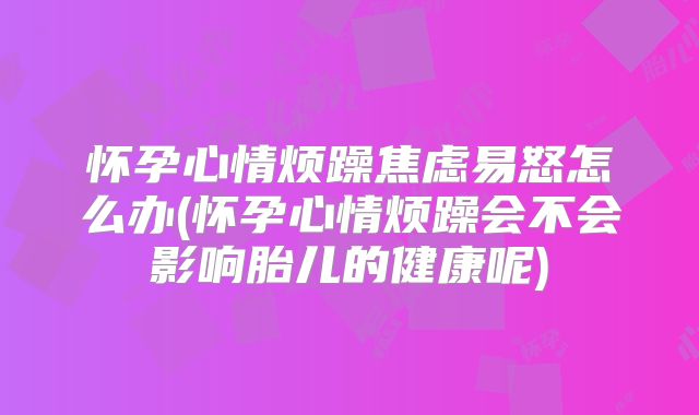 怀孕心情烦躁焦虑易怒怎么办(怀孕心情烦躁会不会影响胎儿的健康呢)