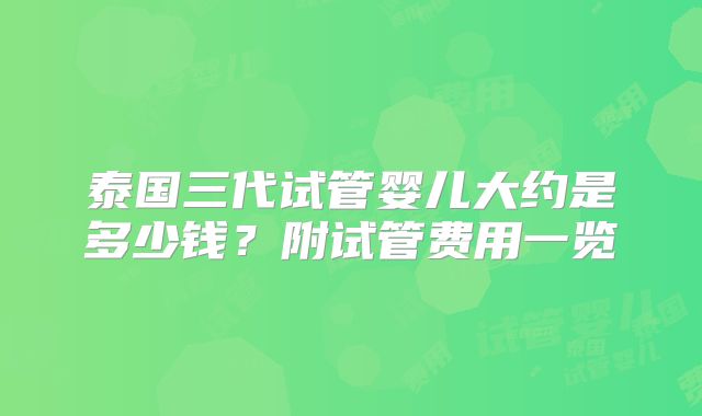 泰国三代试管婴儿大约是多少钱?附试管费用一览