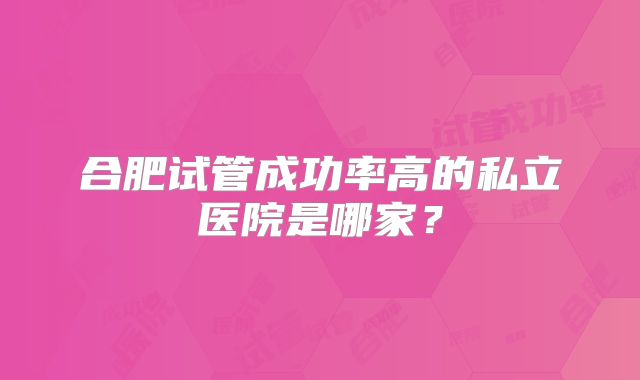 合肥试管成功率高的私立医院是哪家?