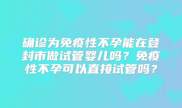 确诊为免疫性不孕能在登封市做试管婴儿吗?免疫性不孕可以直接试管吗?