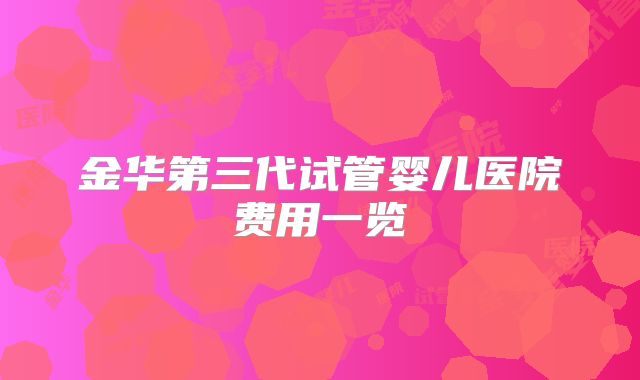 金华第三代试管婴儿医院费用一览